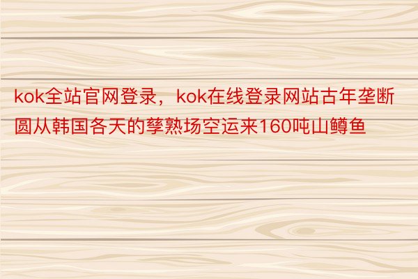 kok全站官网登录，kok在线登录网站古年垄断圆从韩国各天的孳熟场空运来160吨山鳟鱼