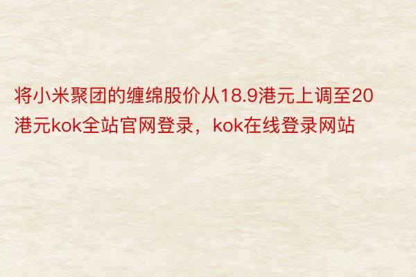 将小米聚团的缠绵股价从18.9港元上调至20港元kok全站官网登录，kok在线登录网站