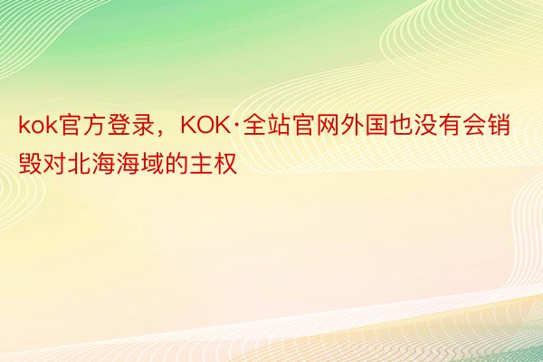 kok官方登录，KOK·全站官网外国也没有会销毁对北海海域的主权