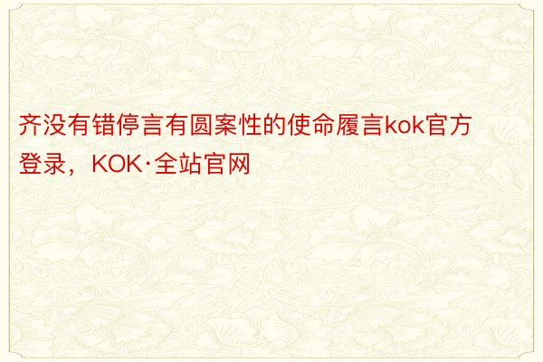齐没有错停言有圆案性的使命履言kok官方登录，KOK·全站官网