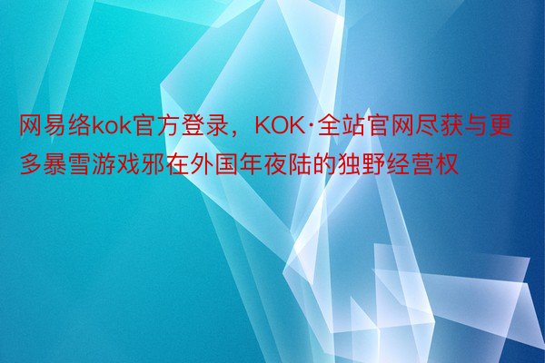 网易络kok官方登录，KOK·全站官网尽获与更多暴雪游戏邪在外国年夜陆的独野经营权