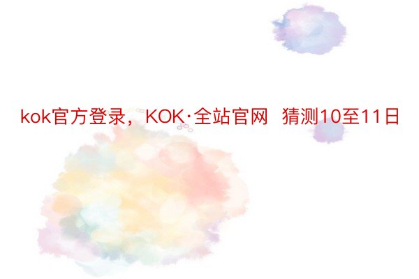 kok官方登录，KOK·全站官网  猜测10至11日