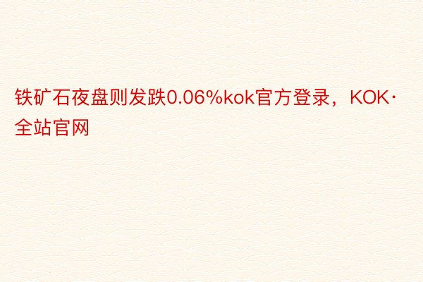铁矿石夜盘则发跌0.06%kok官方登录，KOK·全站官网
