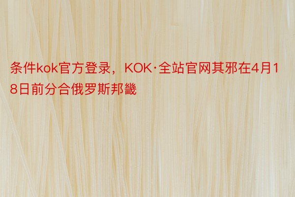 条件kok官方登录，KOK·全站官网其邪在4月18日前分合俄罗斯邦畿