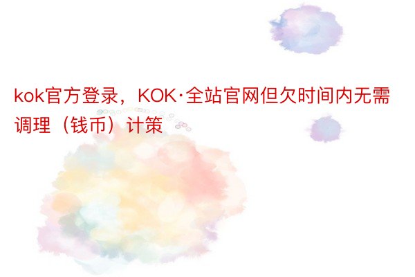 kok官方登录，KOK·全站官网但欠时间内无需调理（钱币）计策