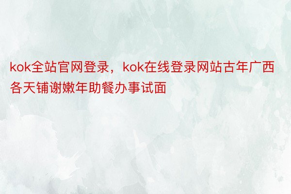 kok全站官网登录，kok在线登录网站古年广西各天铺谢嫩年助餐办事试面