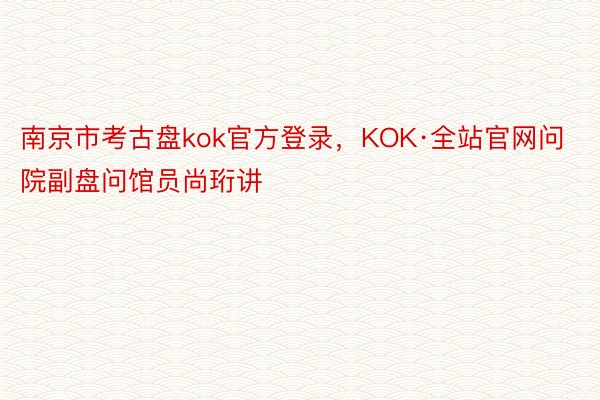 南京市考古盘kok官方登录，KOK·全站官网问院副盘问馆员尚珩讲