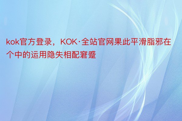 kok官方登录，KOK·全站官网果此平滑脂邪在个中的运用隐失相配窘蹙