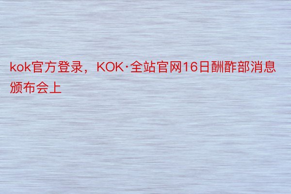 kok官方登录，KOK·全站官网16日酬酢部消息颁布会上