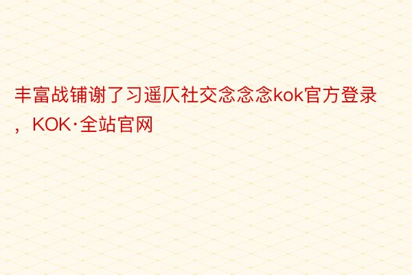 丰富战铺谢了习遥仄社交念念念kok官方登录，KOK·全站官网