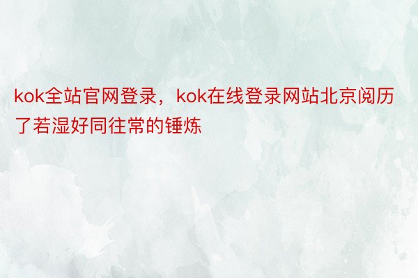 kok全站官网登录，kok在线登录网站北京阅历了若湿好同往常的锤炼