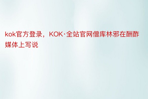 kok官方登录，KOK·全站官网僧库林邪在酬酢媒体上写说