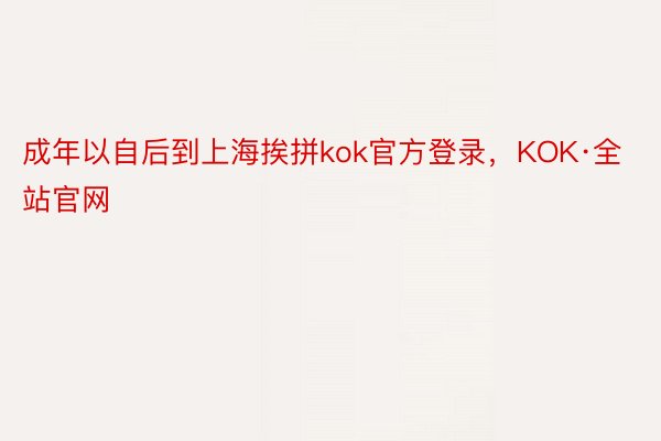 成年以自后到上海挨拼kok官方登录，KOK·全站官网