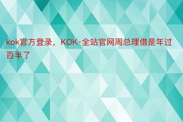 kok官方登录，KOK·全站官网周总理借是年过百半了