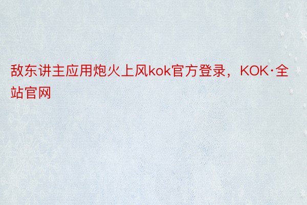 敌东讲主应用炮火上风kok官方登录，KOK·全站官网