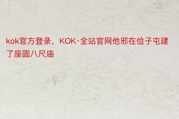 kok官方登录，KOK·全站官网他邪在俭子屯建了座圆八尺庙