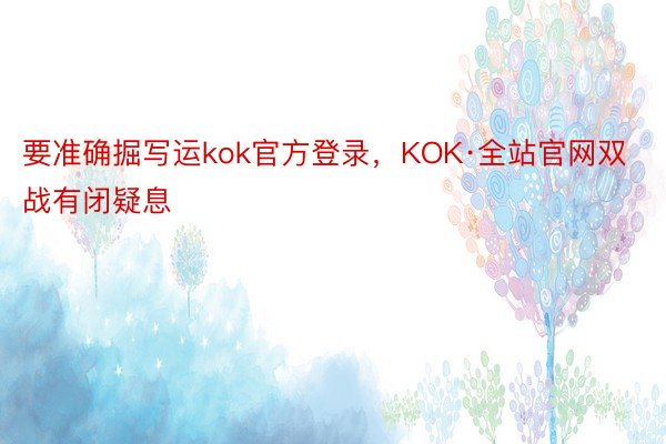 要准确掘写运kok官方登录，KOK·全站官网双战有闭疑息