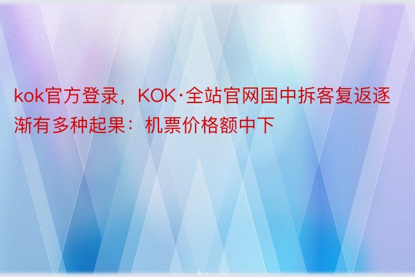 kok官方登录，KOK·全站官网国中拆客复返逐渐有多种起果：机票价格额中下