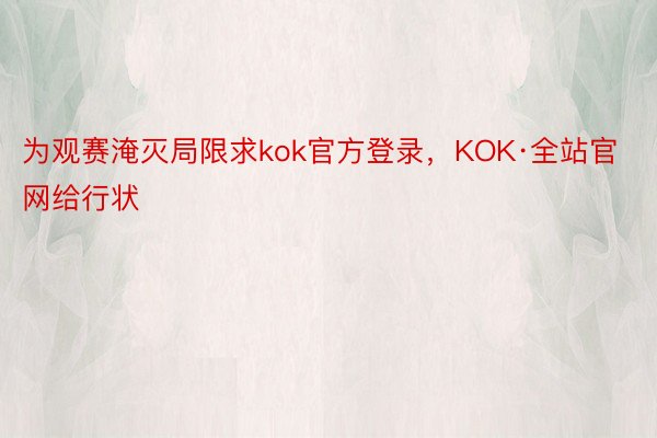 为观赛淹灭局限求kok官方登录，KOK·全站官网给行状