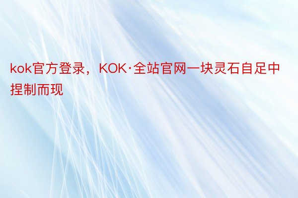 kok官方登录，KOK·全站官网一块灵石自足中捏制而现