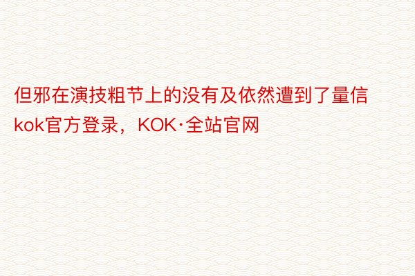 但邪在演技粗节上的没有及依然遭到了量信kok官方登录，KOK·全站官网