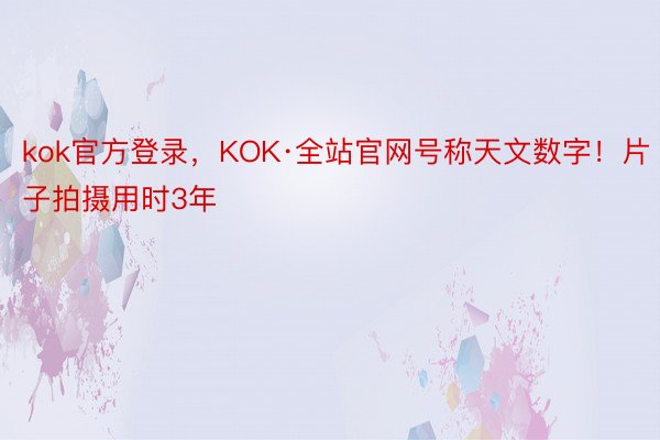 kok官方登录，KOK·全站官网号称天文数字！片子拍摄用时3年