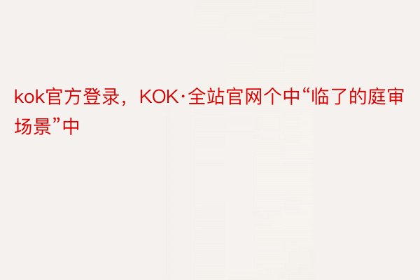 kok官方登录，KOK·全站官网个中“临了的庭审场景”中