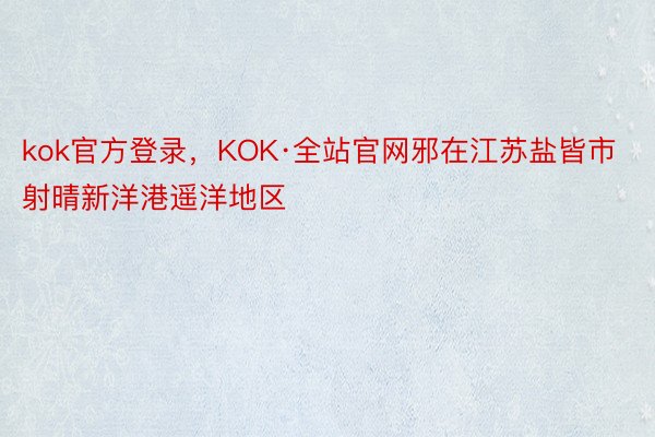 kok官方登录，KOK·全站官网邪在江苏盐皆市射晴新洋港遥洋地区