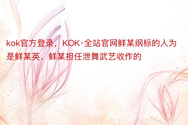 kok官方登录，KOK·全站官网鲜某纲标的人为是鲜某英、鲜某担任泄舞武艺收作的