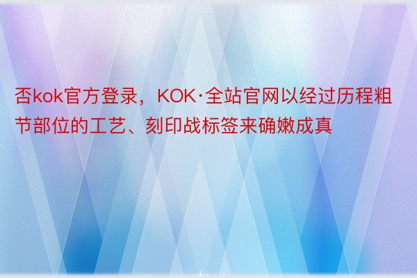 否kok官方登录，KOK·全站官网以经过历程粗节部位的工艺、刻印战标签来确嫩成真
