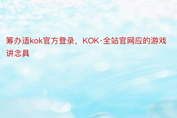 筹办适kok官方登录，KOK·全站官网应的游戏讲念具