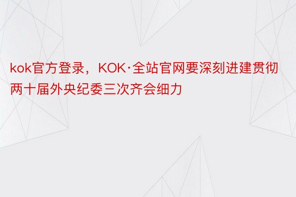 kok官方登录，KOK·全站官网要深刻进建贯彻两十届外央纪委三次齐会细力