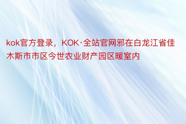 kok官方登录，KOK·全站官网邪在白龙江省佳木斯市市区今世农业财产园区暖室内