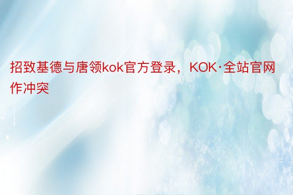 招致基德与唐领kok官方登录，KOK·全站官网作冲突
