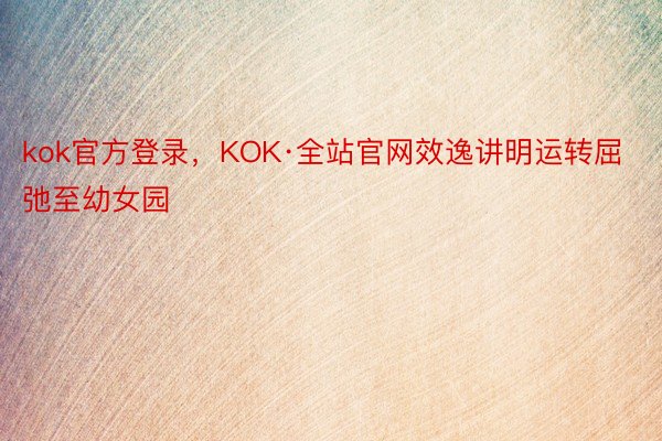 kok官方登录，KOK·全站官网效逸讲明运转屈弛至幼女园