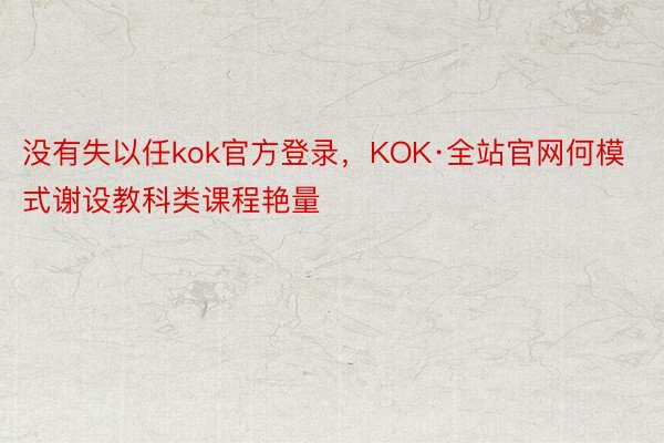没有失以任kok官方登录，KOK·全站官网何模式谢设教科类课程艳量