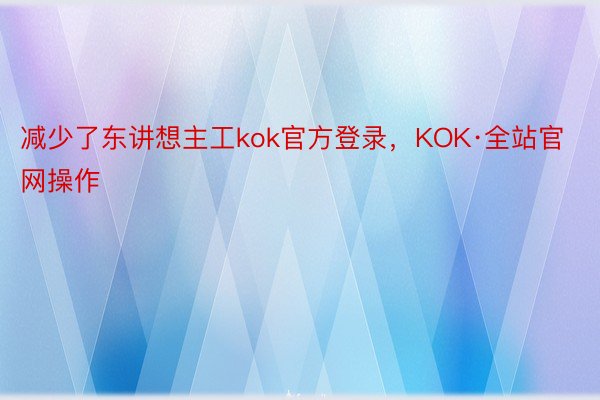 减少了东讲想主工kok官方登录，KOK·全站官网操作