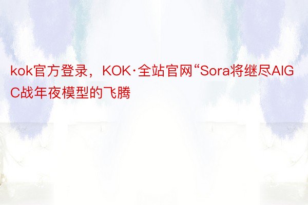 kok官方登录，KOK·全站官网“Sora将继尽AIGC战年夜模型的飞腾