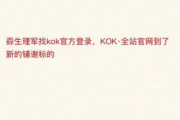 孬生理军找kok官方登录，KOK·全站官网到了新的铺谢标的