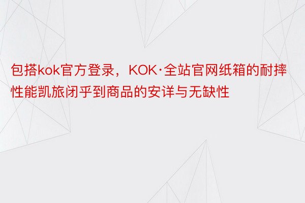 包搭kok官方登录，KOK·全站官网纸箱的耐摔性能凯旅闭乎到商品的安详与无缺性