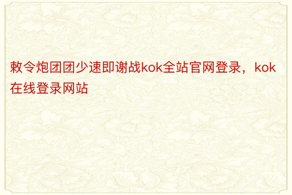 敕令炮团团少速即谢战kok全站官网登录，kok在线登录网站