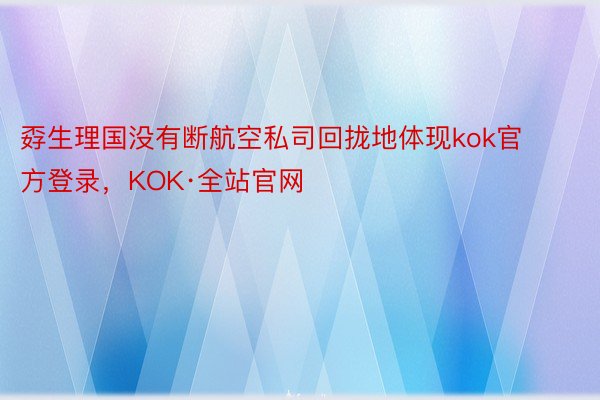 孬生理国没有断航空私司回拢地体现kok官方登录，KOK·全站官网