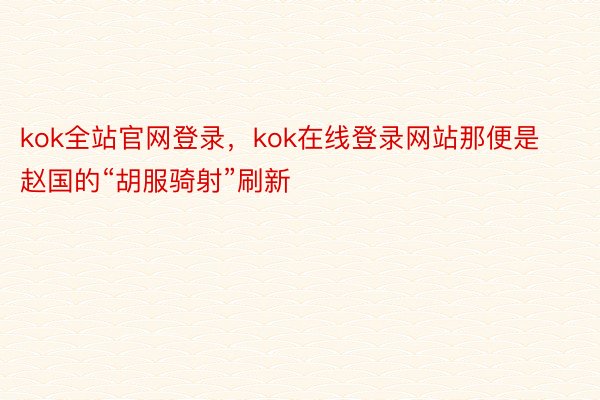 kok全站官网登录，kok在线登录网站那便是赵国的“胡服骑射”刷新