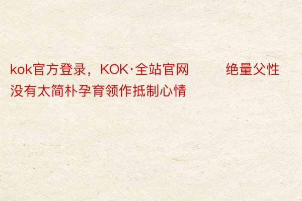 kok官方登录，KOK·全站官网        绝量父性没有太简朴孕育领作抵制心情