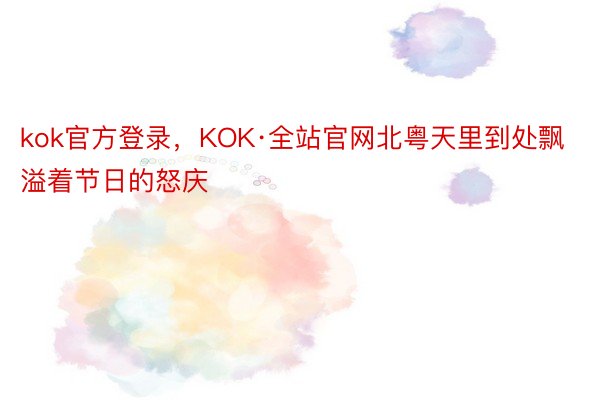 kok官方登录，KOK·全站官网北粤天里到处飘溢着节日的怒庆