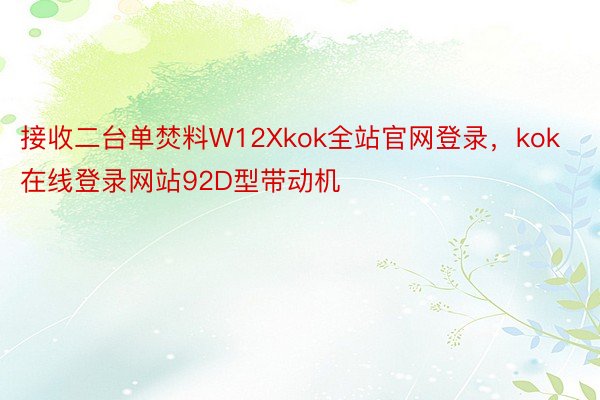 接收二台单焚料W12Xkok全站官网登录，kok在线登录网站92D型带动机