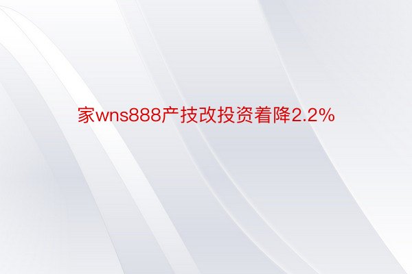 家wns888产技改投资着降2.2%