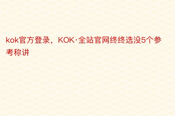 kok官方登录，KOK·全站官网终终选没5个参考称讲