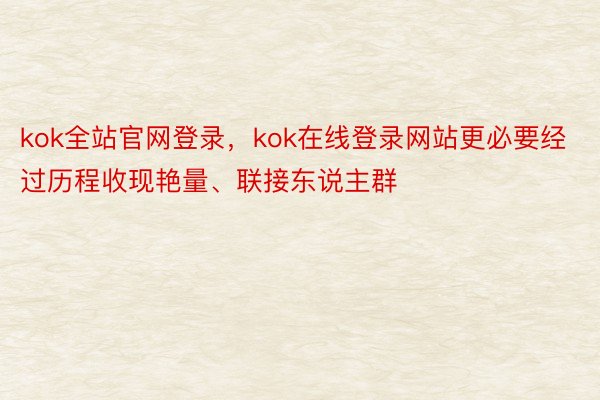kok全站官网登录，kok在线登录网站更必要经过历程收现艳量、联接东说主群
