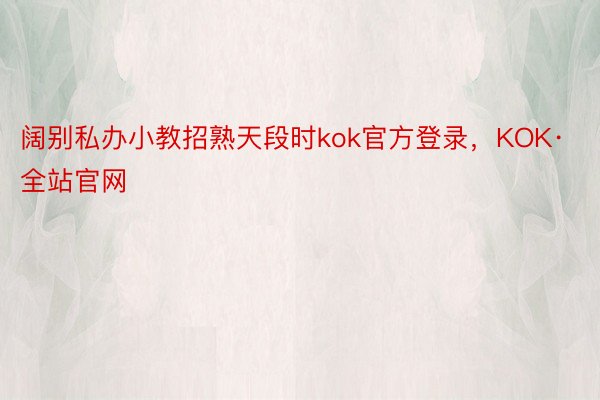 阔别私办小教招熟天段时kok官方登录，KOK·全站官网